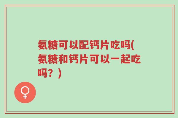 氨糖可以配钙片吃吗(氨糖和钙片可以一起吃吗？)-第1张图片-超越