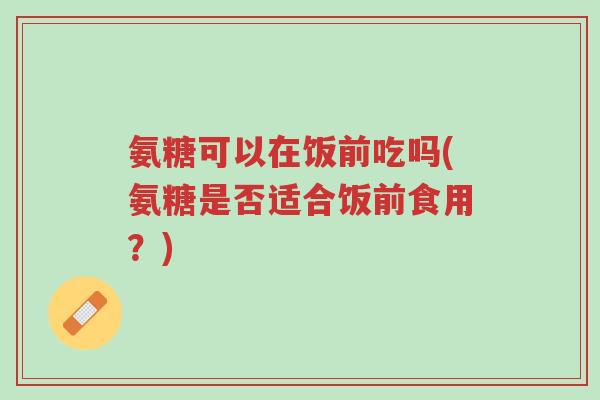 氨糖可以在饭前吃吗(氨糖是否适合饭前食用?)-第1张图片-超越 氨糖可以在饭前吃吗(氨糖是否适合饭前食用?)-第1张图片-超越