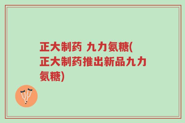 正大制药 九力氨糖(正大制药推出新品九力氨糖)-第1张图片-超越 正大制药 九力氨糖(正大制药推出新品九力氨糖)-第1张图片-超越