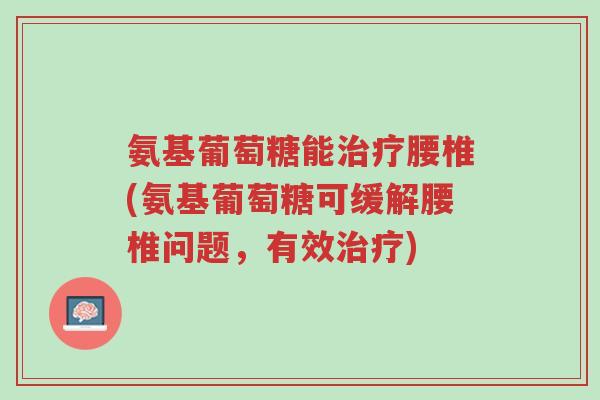 氨基葡萄糖能治疗腰椎(氨基葡萄糖可缓解腰椎问题,有效治疗)-第1张图片-超越 氨基葡萄糖能治疗腰椎(氨基葡萄糖可缓解腰椎问题,有效治疗)-第1张图片-超越