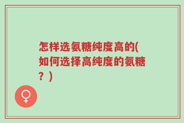 怎样选氨糖纯度高的(如何选择高纯度的氨糖?)-第1张图片-超越 怎样选氨糖纯度高的(如何选择高纯度的氨糖?)-第1张图片-超越