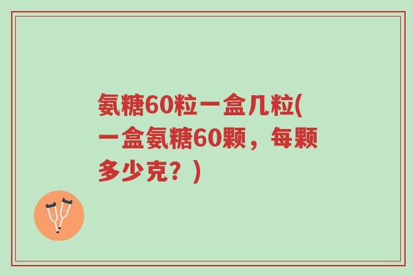 氨糖60粒一盒几粒(一盒氨糖60颗,每颗多少克?)-第1张图片-超越 氨糖60粒一盒几粒(一盒氨糖60颗,每颗多少克?)-第1张图片-超越