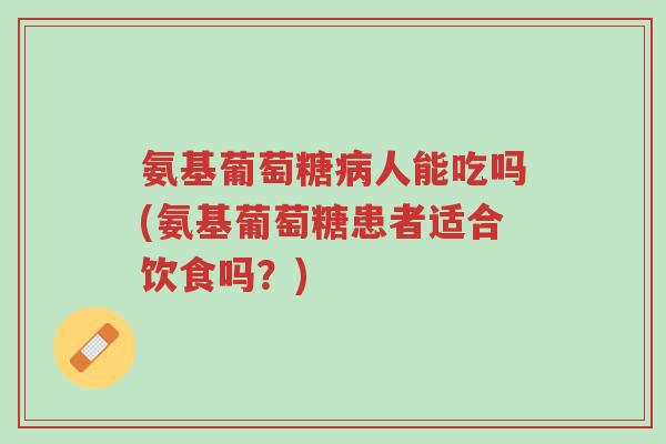 氨基葡萄糖病人能吃吗(氨基葡萄糖患者适合饮食吗?)-第1张图片-超越 氨基葡萄糖病人能吃吗(氨基葡萄糖患者适合饮食吗?)-第1张图片-超越
