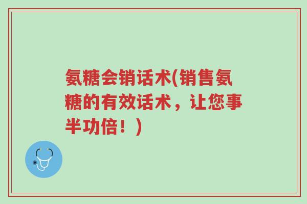 氨糖会销话术(销售氨糖的有效话术,让您事半功倍!)-第1张图片-超越 氨糖会销话术(销售氨糖的有效话术,让您事半功倍!)-第1张图片-超越