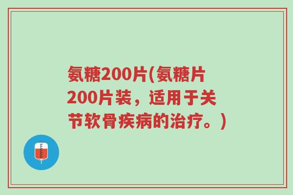 氨糖200片(氨糖片200片装,适用于关节软骨疾病的治疗。)-第1张图片-超越 氨糖200片(氨糖片200片装,适用于关节软骨疾病的治疗。)-第1张图片-超越