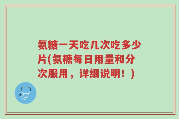 氨糖一天吃几次吃多少片(氨糖每日用量和分次服用,详细说明!)-第1张图片-超越 氨糖一天吃几次吃多少片(氨糖每日用量和分次服用,详细说明!)-第1张图片-超越