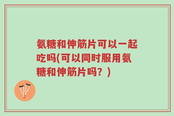 氨糖和伸筋片可以一起吃吗(可以同时服用氨糖和伸筋片吗?)-第1张图片-超越 氨糖和伸筋片可以一起吃吗(可以同时服用氨糖和伸筋片吗?)-第1张图片-超越