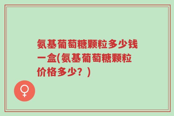 氨基葡萄糖颗粒多少钱一盒(氨基葡萄糖颗粒价格多少?)-第1张图片-超越 氨基葡萄糖颗粒多少钱一盒(氨基葡萄糖颗粒价格多少?)-第1张图片-超越