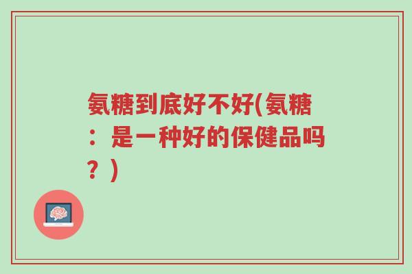 氨糖到底好不好(氨糖:是一种好的保健品吗?)-第1张图片-超越 氨糖到底好不好(氨糖:是一种好的保健品吗?)-第1张图片-超越