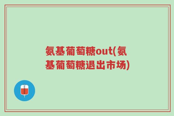 氨基葡萄糖out(氨基葡萄糖退出市场)-第1张图片-超越 氨基葡萄糖out(氨基葡萄糖退出市场)-第1张图片-超越
