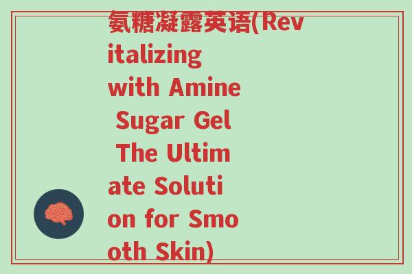 氨糖凝露英语(Revitalizing with Amine Sugar Gel The Ultimate Solution for Smooth Skin)-第1张图片-超越 氨糖凝露英语(Revitalizing with Amine Sugar Gel The Ultimate Solution for Smooth Skin)-第1张图片-超越