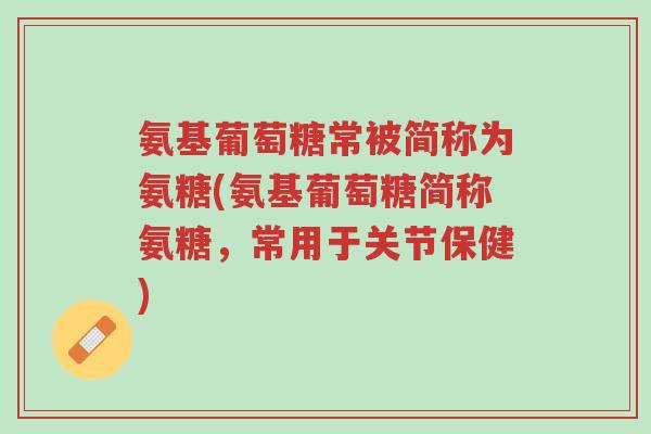 氨基葡萄糖常被简称为氨糖(氨基葡萄糖简称氨糖,常用于关节保健)-第1张图片-超越 氨基葡萄糖常被简称为氨糖(氨基葡萄糖简称氨糖,常用于关节保健)-第1张图片-超越