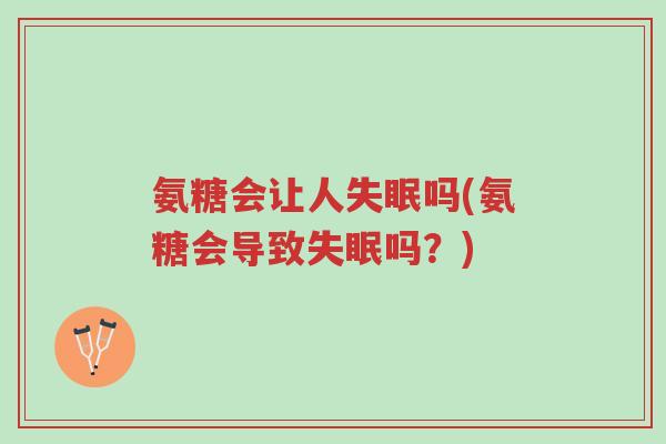 氨糖会让人失眠吗(氨糖会导致失眠吗？)-第1张图片-超越