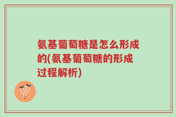 氨基葡萄糖是怎么形成的(氨基葡萄糖的形成过程解析)-第1张图片-超越