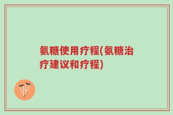 氨糖使用疗程(氨糖治疗建议和疗程)-第1张图片-超越 氨糖使用疗程(氨糖治疗建议和疗程)-第1张图片-超越