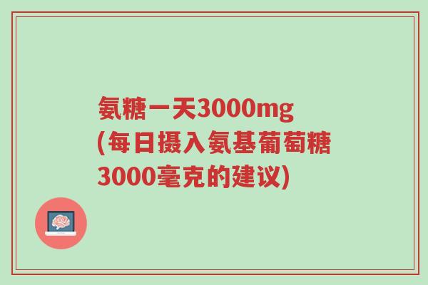 氨糖一天3000mg(每日摄入氨基葡萄糖3000毫克的建议)-第1张图片-超越 氨糖一天3000mg(每日摄入氨基葡萄糖3000毫克的建议)-第1张图片-超越