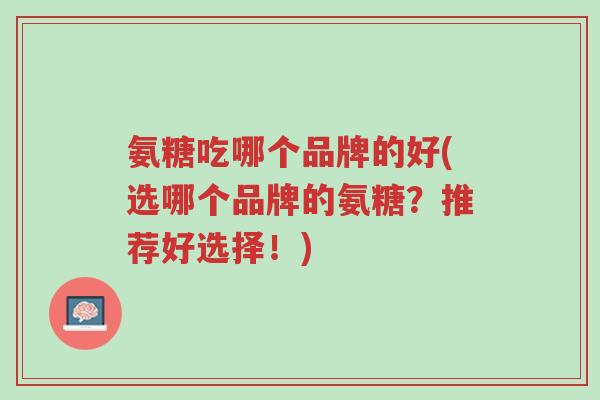 氨糖吃哪个品牌的好(选哪个品牌的氨糖?推荐好选择!)-第1张图片-超越 氨糖吃哪个品牌的好(选哪个品牌的氨糖?推荐好选择!)-第1张图片-超越
