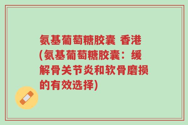 氨基葡萄糖胶囊 香港(氨基葡萄糖胶囊:缓解骨关节炎和软骨磨损的有效选择)-第1张图片-超越 氨基葡萄糖胶囊 香港(氨基葡萄糖胶囊:缓解骨关节炎和软骨磨损的有效选择)-第1张图片-超越