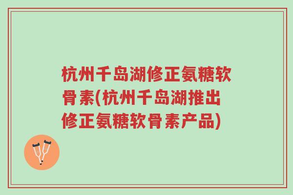 杭州千岛湖修正氨糖软骨素(杭州千岛湖推出修正氨糖软骨素产品)-第1张图片-超越 杭州千岛湖修正氨糖软骨素(杭州千岛湖推出修正氨糖软骨素产品)-第1张图片-超越
