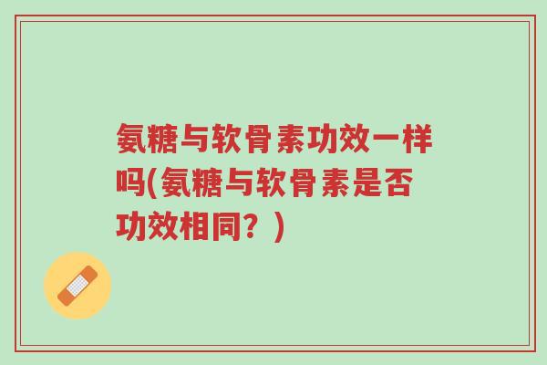 氨糖与软骨素功效一样吗(氨糖与软骨素是否功效相同?)-第1张图片-超越 氨糖与软骨素功效一样吗(氨糖与软骨素是否功效相同?)-第1张图片-超越