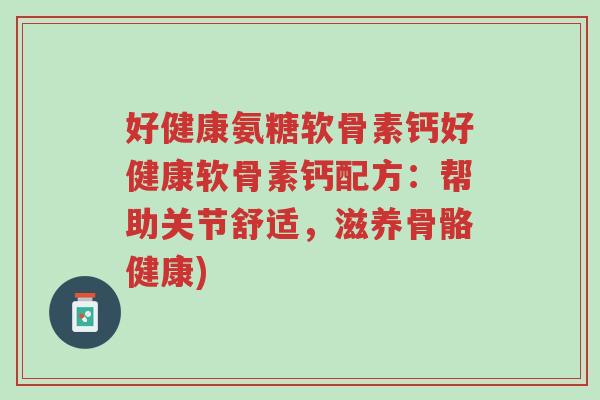 好健康氨糖软骨素钙好健康软骨素钙配方:帮助关节舒适,滋养骨骼健康)-第1张图片-超越 好健康氨糖软骨素钙好健康软骨素钙配方:帮助关节舒适,滋养骨骼健康)-第1张图片-超越