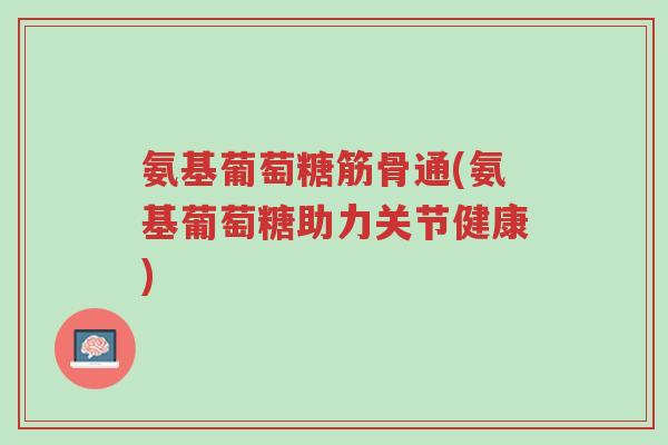 氨基葡萄糖筋骨通(氨基葡萄糖助力关节健康)-第1张图片-超越 氨基葡萄糖筋骨通(氨基葡萄糖助力关节健康)-第1张图片-超越