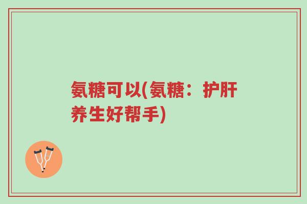 氨糖可以(氨糖:护肝养生好帮手)-第1张图片-超越 氨糖可以(氨糖:护肝养生好帮手)-第1张图片-超越
