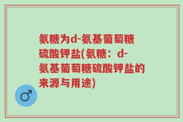氨糖为d-氨基葡萄糖硫酸钾盐(氨糖:d-氨基葡萄糖硫酸钾盐的来源与用途)-第1张图片-超越 氨糖为d-氨基葡萄糖硫酸钾盐(氨糖:d-氨基葡萄糖硫酸钾盐的来源与用途)-第1张图片-超越