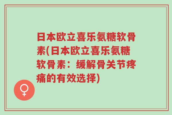 日本欧立喜乐氨糖软骨素(日本欧立喜乐氨糖软骨素:缓解骨关节疼痛的有效选择)-第1张图片-超越 日本欧立喜乐氨糖软骨素(日本欧立喜乐氨糖软骨素:缓解骨关节疼痛的有效选择)-第1张图片-超越