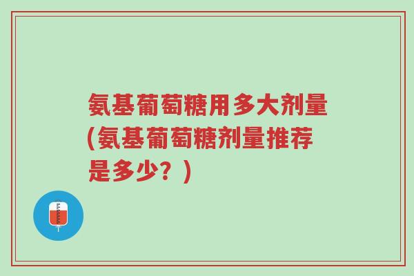 氨基葡萄糖用多大剂量(氨基葡萄糖剂量推荐是多少？)-第1张图片-超越