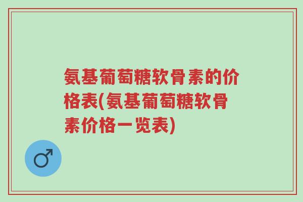 氨基葡萄糖软骨素的价格表(氨基葡萄糖软骨素价格一览表)-第1张图片-超越 氨基葡萄糖软骨素的价格表(氨基葡萄糖软骨素价格一览表)-第1张图片-超越
