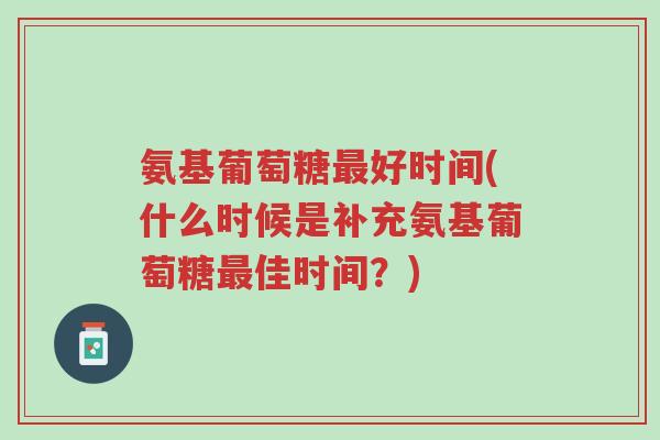 氨基葡萄糖最好时间(什么时候是补充氨基葡萄糖最佳时间?)-第1张图片-超越 氨基葡萄糖最好时间(什么时候是补充氨基葡萄糖最佳时间?)-第1张图片-超越