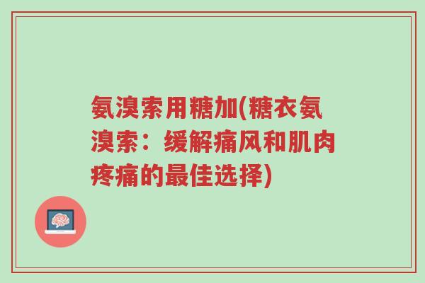 氨溴索用糖加(糖衣氨溴索:缓解痛风和肌肉疼痛的最佳选择)-第1张图片-超越 氨溴索用糖加(糖衣氨溴索:缓解痛风和肌肉疼痛的最佳选择)-第1张图片-超越