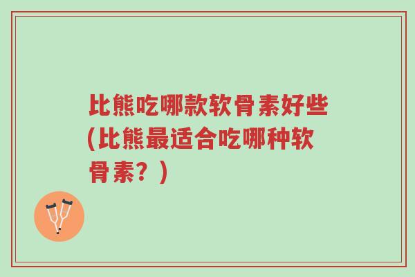 比熊吃哪款软骨素好些(比熊最适合吃哪种软骨素?)-第1张图片-超越 比熊吃哪款软骨素好些(比熊最适合吃哪种软骨素?)-第1张图片-超越