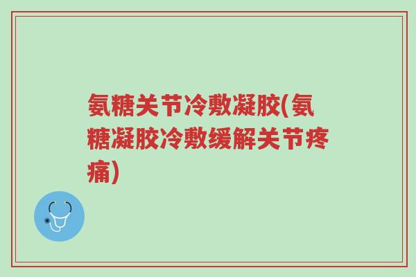 氨糖关节冷敷凝胶(氨糖凝胶冷敷缓解关节疼痛)-第1张图片-超越 氨糖关节冷敷凝胶(氨糖凝胶冷敷缓解关节疼痛)-第1张图片-超越