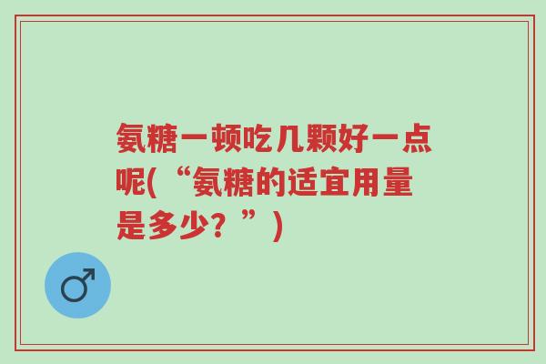 氨糖一顿吃几颗好一点呢(“氨糖的适宜用量是多少?”)-第1张图片-超越 氨糖一顿吃几颗好一点呢(“氨糖的适宜用量是多少?”)-第1张图片-超越