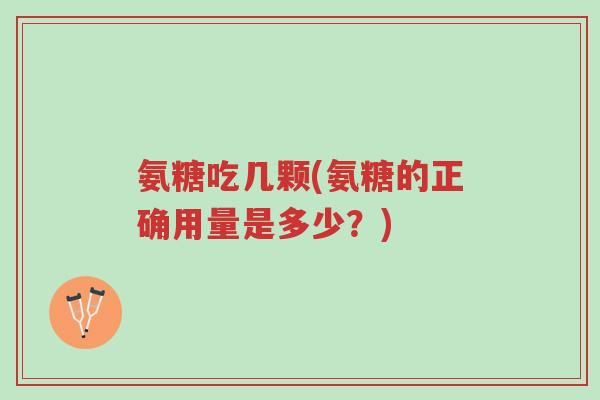 氨糖吃几颗(氨糖的正确用量是多少?)-第1张图片-超越 氨糖吃几颗(氨糖的正确用量是多少?)-第1张图片-超越