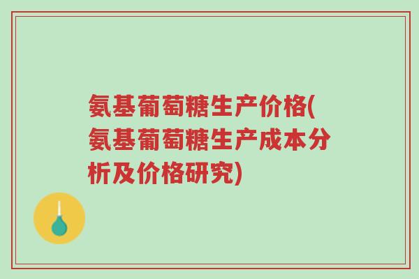 氨基葡萄糖生产价格(氨基葡萄糖生产成本分析及价格研究)-第1张图片-超越 氨基葡萄糖生产价格(氨基葡萄糖生产成本分析及价格研究)-第1张图片-超越