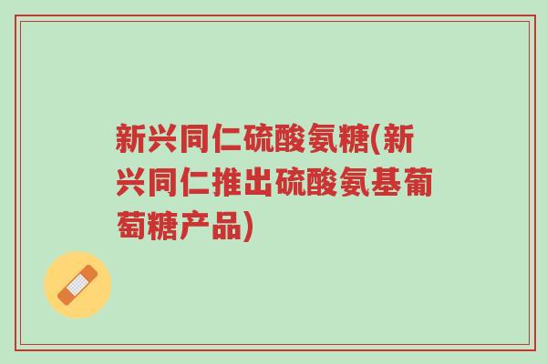 新兴同仁硫酸氨糖(新兴同仁推出硫酸氨基葡萄糖产品)-第1张图片-超越 新兴同仁硫酸氨糖(新兴同仁推出硫酸氨基葡萄糖产品)-第1张图片-超越