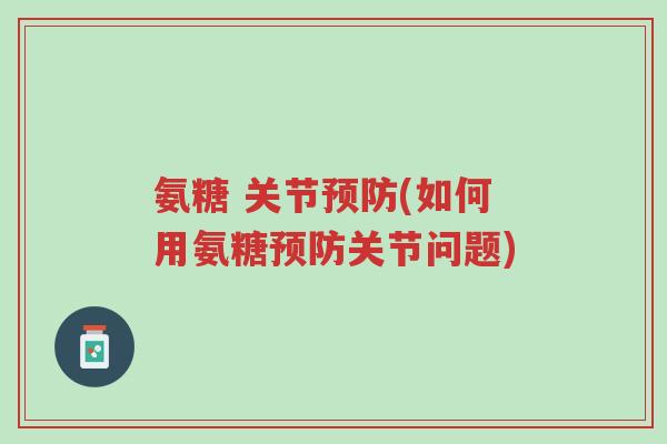 氨糖 关节预防(如何用氨糖预防关节问题)-第1张图片-超越