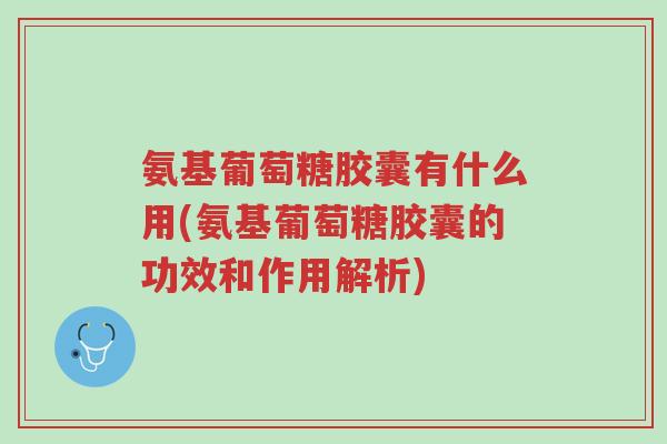 氨基葡萄糖胶囊有什么用(氨基葡萄糖胶囊的功效和作用解析)-第1张图片-超越 氨基葡萄糖胶囊有什么用(氨基葡萄糖胶囊的功效和作用解析)-第1张图片-超越