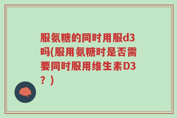 服氨糖的同时用服d3吗(服用氨糖时是否需要同时服用维生素D3?)-第1张图片-超越 服氨糖的同时用服d3吗(服用氨糖时是否需要同时服用维生素D3?)-第1张图片-超越