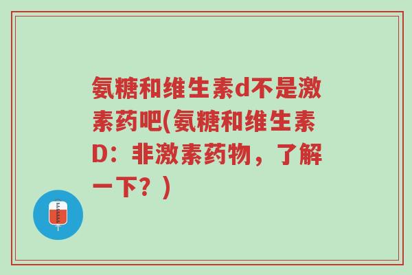 氨糖和维生素d不是激素药吧(氨糖和维生素D:非激素药物,了解一下?)-第1张图片-超越 氨糖和维生素d不是激素药吧(氨糖和维生素D:非激素药物,了解一下?)-第1张图片-超越