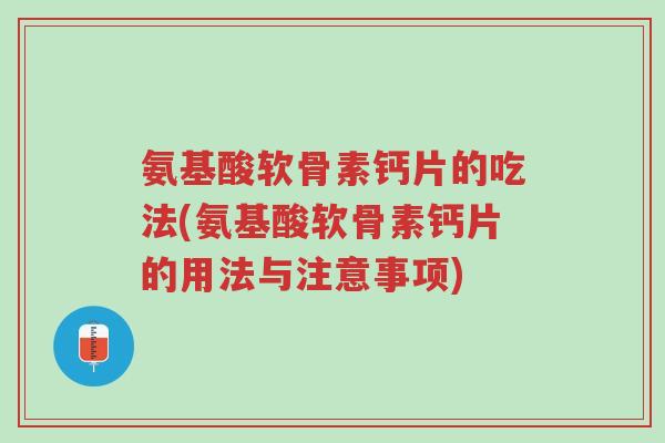 氨基酸软骨素钙片的吃法(氨基酸软骨素钙片的用法与注意事项)-第1张图片-超越 氨基酸软骨素钙片的吃法(氨基酸软骨素钙片的用法与注意事项)-第1张图片-超越