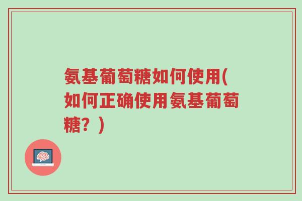 氨基葡萄糖如何使用(如何正确使用氨基葡萄糖?)-第1张图片-超越 氨基葡萄糖如何使用(如何正确使用氨基葡萄糖?)-第1张图片-超越