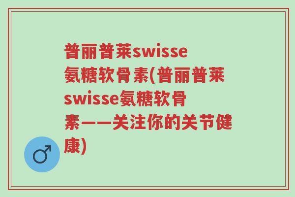 普丽普莱swisse氨糖软骨素(普丽普莱swisse氨糖软骨素——关注你的关节健康)-第1张图片-超越 普丽普莱swisse氨糖软骨素(普丽普莱swisse氨糖软骨素——关注你的关节健康)-第1张图片-超越
