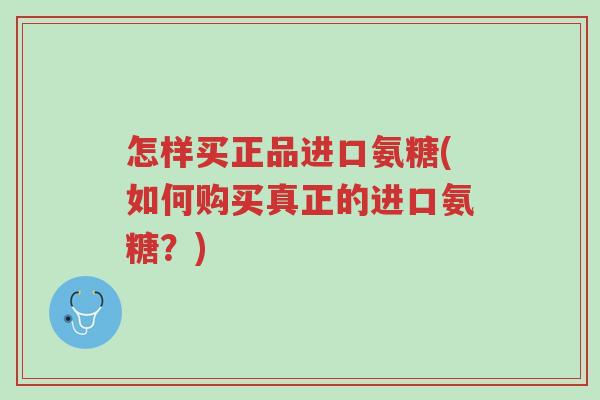 怎样买正品进口氨糖(如何购买真正的进口氨糖?)-第1张图片-超越 怎样买正品进口氨糖(如何购买真正的进口氨糖?)-第1张图片-超越