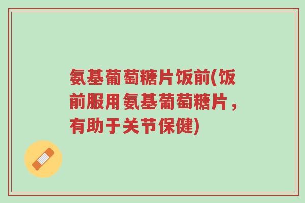 氨基葡萄糖片饭前(饭前服用氨基葡萄糖片,有助于关节保健)-第1张图片-超越 氨基葡萄糖片饭前(饭前服用氨基葡萄糖片,有助于关节保健)-第1张图片-超越