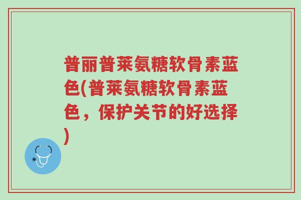 普丽普莱氨糖软骨素蓝色(普莱氨糖软骨素蓝色,保护关节的好选择)-第1张图片-超越 普丽普莱氨糖软骨素蓝色(普莱氨糖软骨素蓝色,保护关节的好选择)-第1张图片-超越