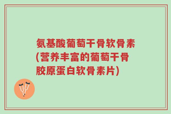 氨基酸葡萄干骨软骨素(营养丰富的葡萄干骨胶原蛋白软骨素片)-第1张图片-超越 氨基酸葡萄干骨软骨素(营养丰富的葡萄干骨胶原蛋白软骨素片)-第1张图片-超越
